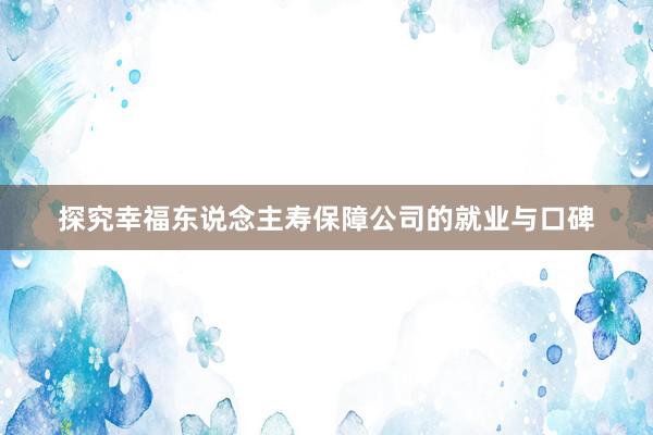 探究幸福东说念主寿保障公司的就业与口碑
