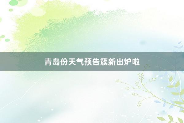 青岛份天气预告簇新出炉啦