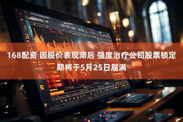 168配资 因股价表现滞后 强度治疗公司股票锁定期将于5月25日届满