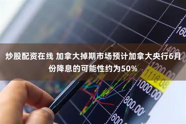 炒股配资在线 加拿大掉期市场预计加拿大央行6月份降息的可能性约为50%