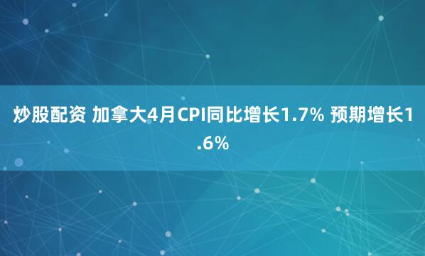 炒股配资 加拿大4月CPI同比增长1.7% 预期增长1.6%