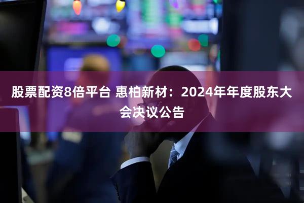 股票配资8倍平台 惠柏新材：2024年年度股东大会决议公告