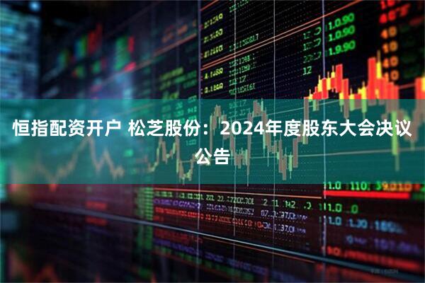 恒指配资开户 松芝股份：2024年度股东大会决议公告