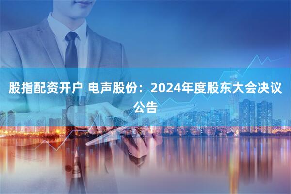 股指配资开户 电声股份：2024年度股东大会决议公告