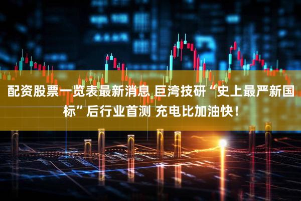 配资股票一览表最新消息 巨湾技研“史上最严新国标”后行业首测 充电比加油快！