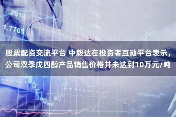 股票配资交流平台 中毅达在投资者互动平台表示，公司双季戊四醇产品销售价格并未达到10万元/吨