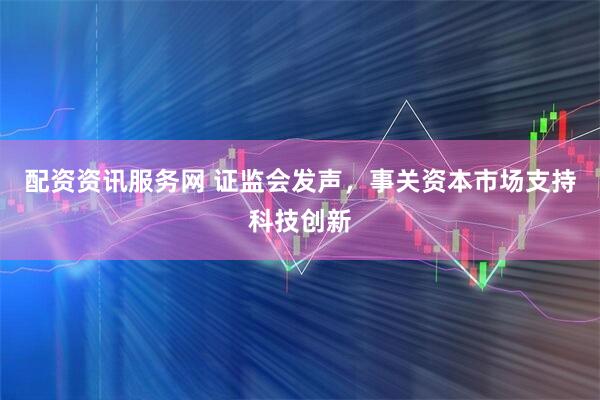 配资资讯服务网 证监会发声，事关资本市场支持科技创新