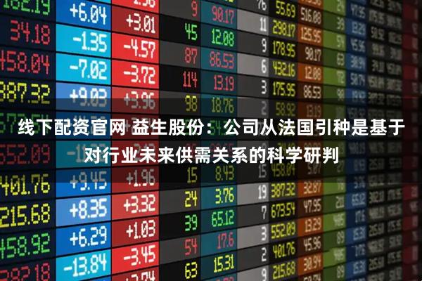 线下配资官网 益生股份：公司从法国引种是基于对行业未来供需关系的科学研判