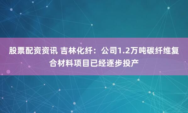 股票配资资讯 吉林化纤：公司1.2万吨碳纤维复合材料项目已经逐步投产