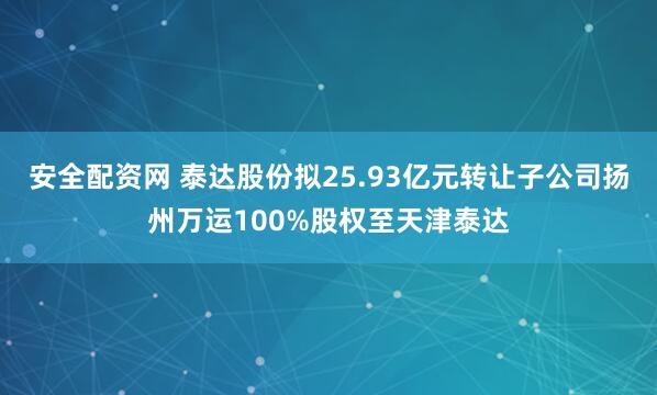 安全配资网 泰达股份拟25.93亿元转让子公司扬州万运100%股权至天津泰达