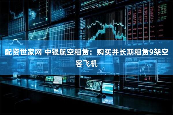 配资世家网 中银航空租赁：购买并长期租赁9架空客飞机