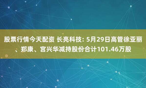 股票行情今天配资 长亮科技: 5月29日高管徐亚丽、郑康、宫兴华减持股份合计101.46万股
