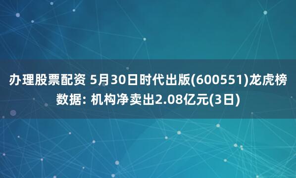 办理股票配资 5月30日时代出版(600551)龙虎榜数据: 机构净卖出2.08亿元(3日)