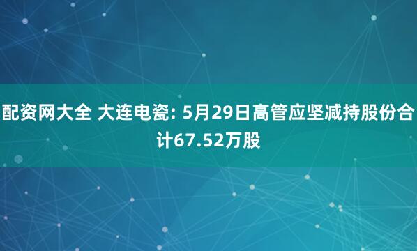 配资网大全 大连电瓷: 5月29日高管应坚减持股份合计67.52万股