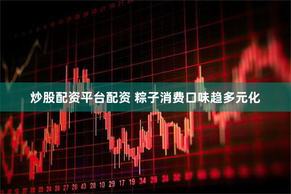 炒股配资平台配资 粽子消费口味趋多元化