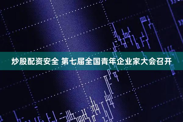 炒股配资安全 第七届全国青年企业家大会召开