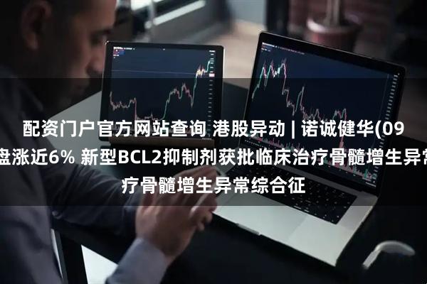 配资门户官方网站查询 港股异动 | 诺诚健华(09969)尾盘涨近6% 新型BCL2抑制剂获批临床治疗骨髓增生异常综合征