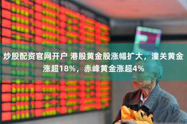 炒股配资官网开户 港股黄金股涨幅扩大，潼关黄金涨超18%，赤峰黄金涨超4%