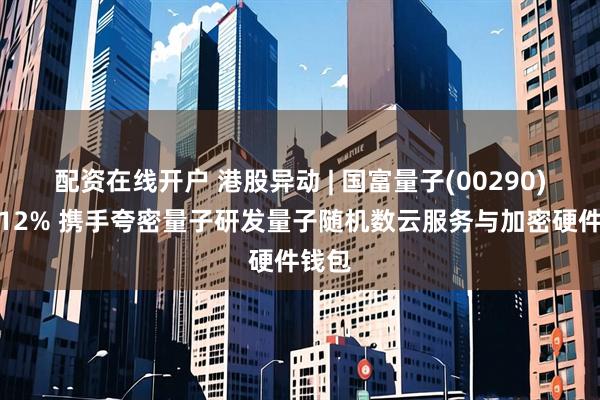 配资在线开户 港股异动 | 国富量子(00290)涨超12% 携手夸密量子研发量子随机数云服务与加密硬件钱包