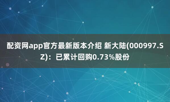 配资网app官方最新版本介绍 新大陆(000997.SZ)：已累计回购0.73%股份