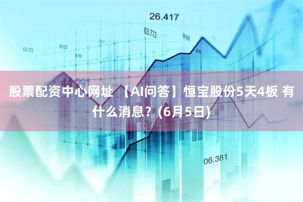 股票配资中心网址 【AI问答】恒宝股份5天4板 有什么消息？(6月5日)