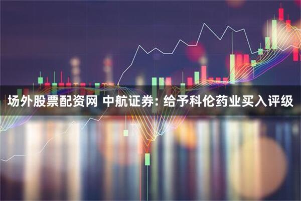 场外股票配资网 中航证券: 给予科伦药业买入评级
