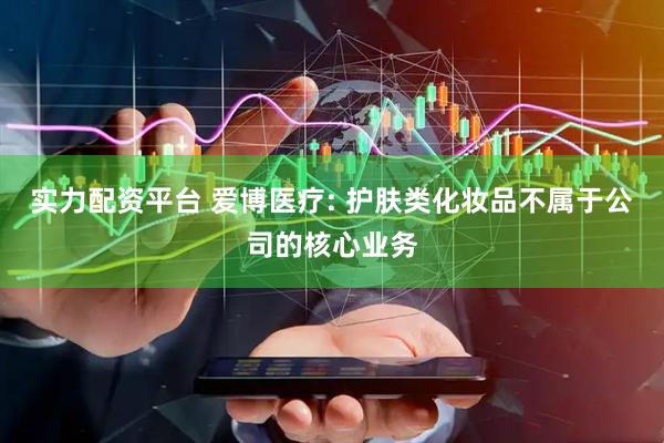 实力配资平台 爱博医疗: 护肤类化妆品不属于公司的核心业务