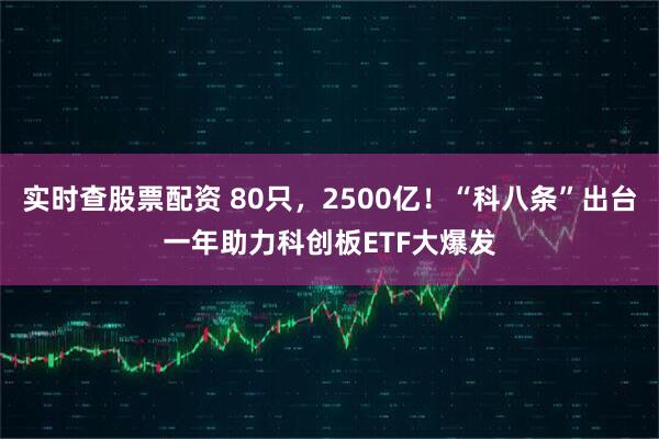 实时查股票配资 80只，2500亿！“科八条”出台一年助力科创板ETF大爆发