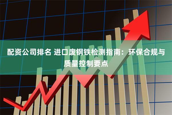 配资公司排名 进口废钢铁检测指南：环保合规与质量控制要点