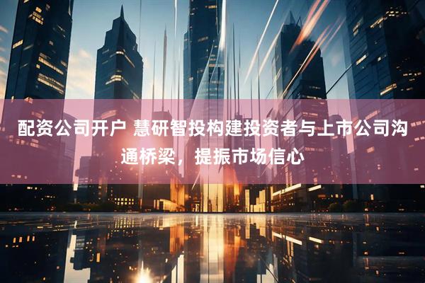 配资公司开户 慧研智投构建投资者与上市公司沟通桥梁，提振市场信心