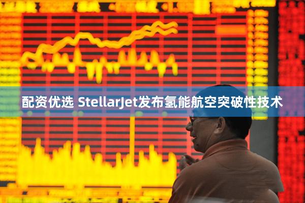 配资优选 StellarJet发布氢能航空突破性技术