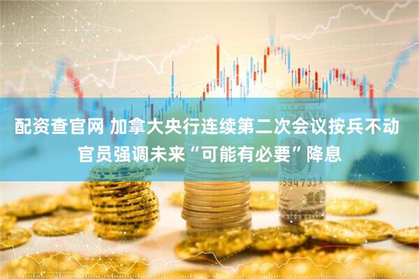 配资查官网 加拿大央行连续第二次会议按兵不动 官员强调未来“可能有必要”降息