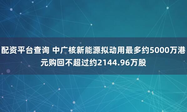 配资平台查询 中广核新能源拟动用最多约5000万港元购回不超过约2144.96万股