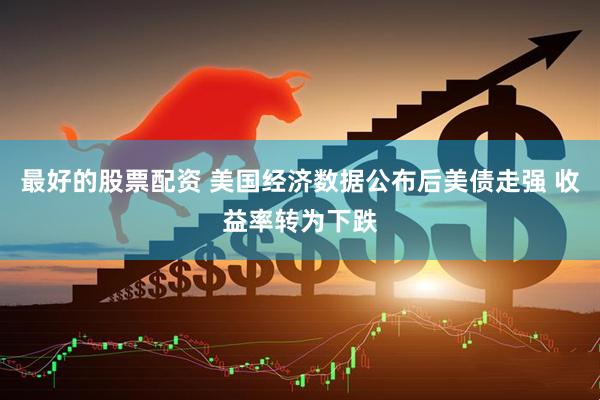 最好的股票配资 美国经济数据公布后美债走强 收益率转为下跌