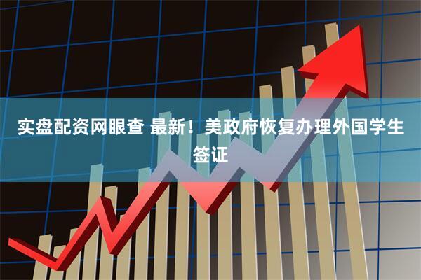 实盘配资网眼查 最新！美政府恢复办理外国学生签证