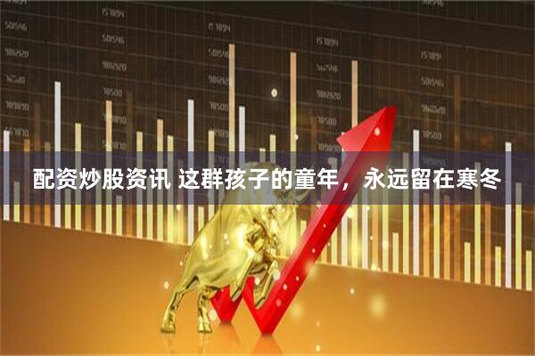 配资炒股资讯 这群孩子的童年，永远留在寒冬