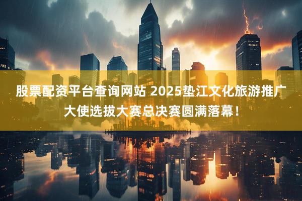 股票配资平台查询网站 2025垫江文化旅游推广大使选拔大赛总决赛圆满落幕！