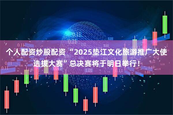 个人配资炒股配资 “2025垫江文化旅游推广大使选拔大赛”总决赛将于明日举行！