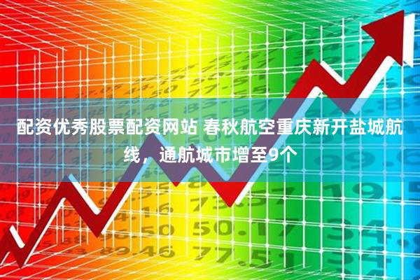 配资优秀股票配资网站 春秋航空重庆新开盐城航线，通航城市增至9个