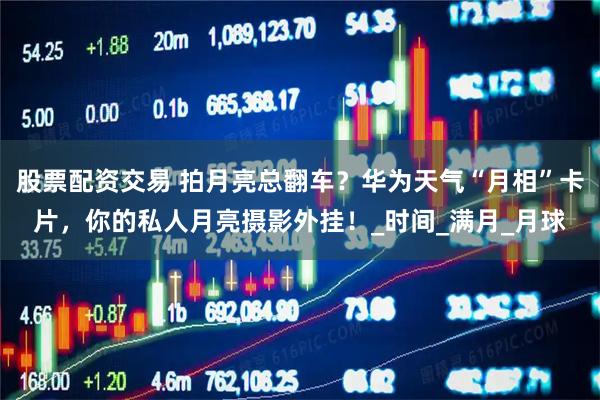 股票配资交易 拍月亮总翻车？华为天气“月相”卡片，你的私人月亮摄影外挂！_时间_满月_月球