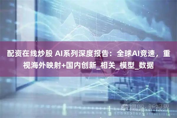 配资在线炒股 AI系列深度报告：全球AI竞速，重视海外映射+国内创新_相关_模型_数据