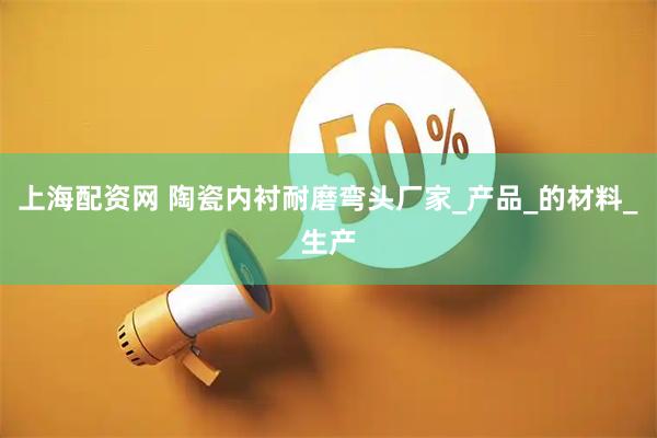 上海配资网 陶瓷内衬耐磨弯头厂家_产品_的材料_生产