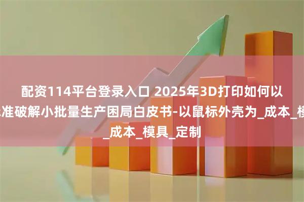 配资114平台登录入口 2025年3D打印如何以注塑级标准破解小批量生产困局白皮书-以鼠标外壳为_成本_模具_定制