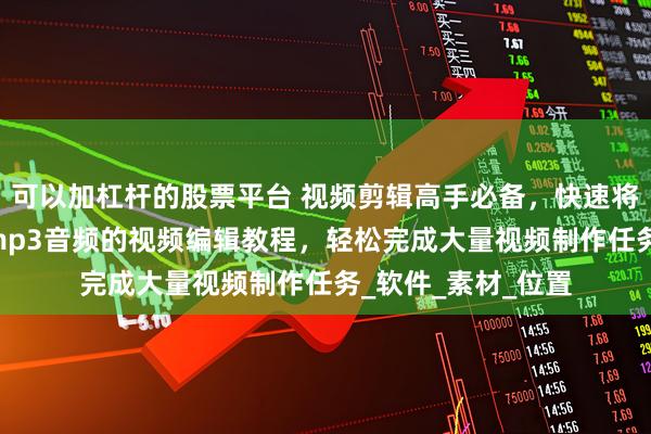 可以加杠杆的股票平台 视频剪辑高手必备，快速将多个mp4视频转mp3音频的视频编辑教程，轻松完成大量视频制作任务_软件_素材_位置