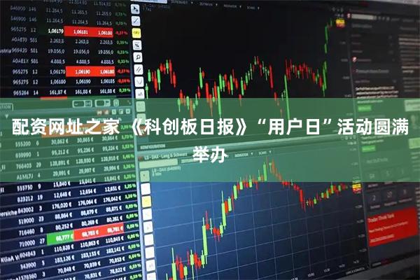 配资网址之家 《科创板日报》“用户日”活动圆满举办