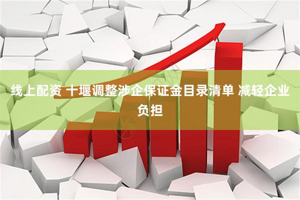 线上配资 十堰调整涉企保证金目录清单 减轻企业负担
