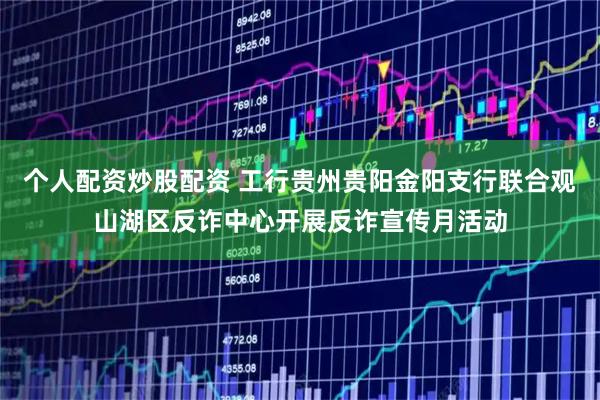 个人配资炒股配资 工行贵州贵阳金阳支行联合观山湖区反诈中心开展反诈宣传月活动