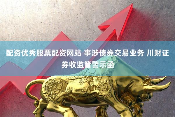 配资优秀股票配资网站 事涉债券交易业务 川财证券收监管警示函