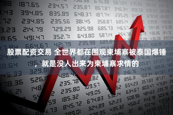 股票配资交易 全世界都在围观柬埔寨被泰国爆锤，就是没人出来为柬埔寨求情的