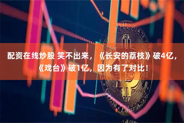 配资在线炒股 笑不出来，《长安的荔枝》破4亿，《戏台》破1亿，因为有了对比！